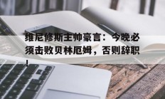 维尼修斯主帅豪言：今晚必须击败贝林厄姆，否则辞职！的简单介绍