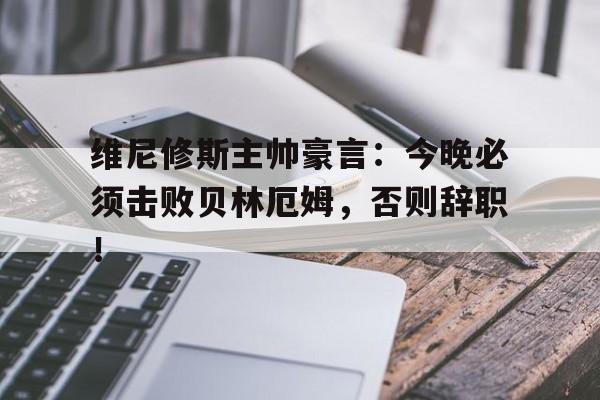 维尼修斯主帅豪言：今晚必须击败贝林厄姆，否则辞职！的简单介绍
